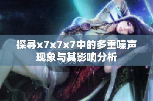 探寻x7x7x7中的多重噪声现象与其影响分析