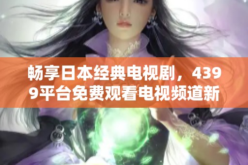 畅享日本经典电视剧，4399平台免费观看电视频道新体验