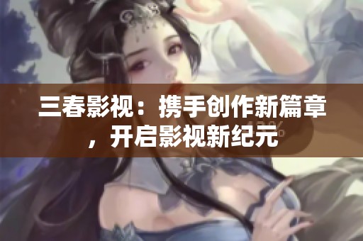 三春影视：携手创作新篇章，开启影视新纪元