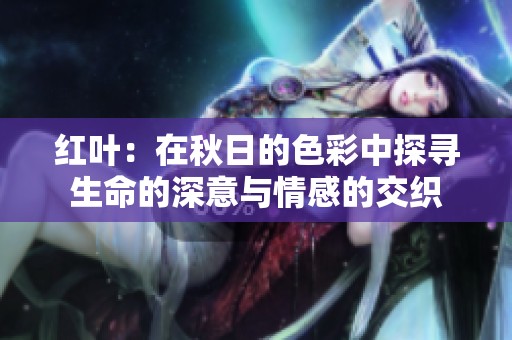 红叶：在秋日的色彩中探寻生命的深意与情感的交织