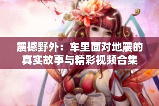 震撼野外：车里面对地震的真实故事与精彩视频合集