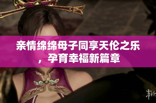 亲情绵绵母子同享天伦之乐，孕育幸福新篇章