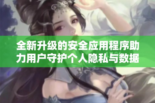 全新升级的安全应用程序助力用户守护个人隐私与数据安全