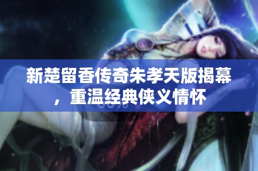 新楚留香传奇朱孝天版揭幕，重温经典侠义情怀