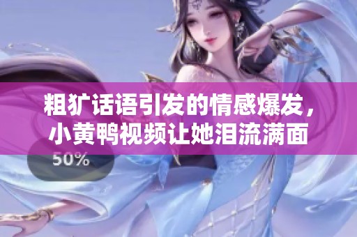 粗犷话语引发的情感爆发，小黄鸭视频让她泪流满面