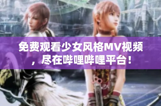 免费观看少女风格MV视频，尽在哔哩哔哩平台！