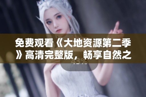 免费观看《大地资源第二季》高清完整版，畅享自然之美
