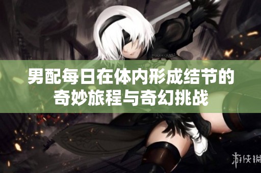 男配每日在体内形成结节的奇妙旅程与奇幻挑战