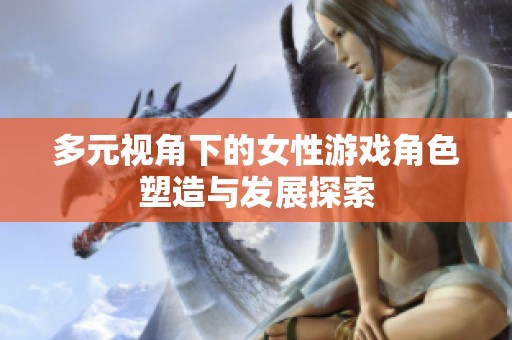 多元视角下的女性游戏角色塑造与发展探索