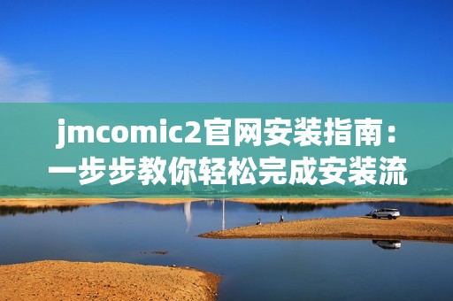jmcomic2官网安装指南：一步步教你轻松完成安装流程
