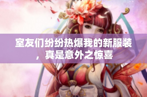 室友们纷纷热爆我的新服装，真是意外之惊喜