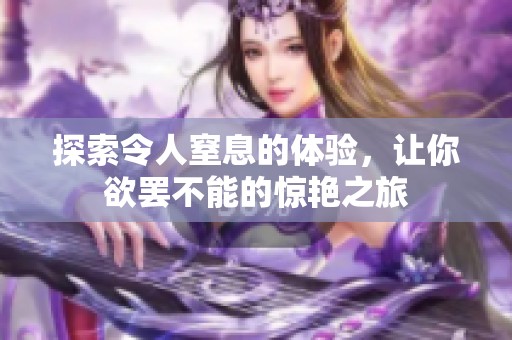 探索令人窒息的体验，让你欲罢不能的惊艳之旅