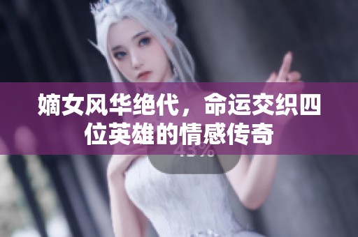 嫡女风华绝代，命运交织四位英雄的情感传奇