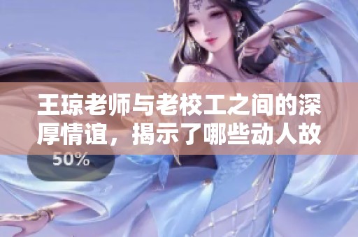 王琼老师与老校工之间的深厚情谊，揭示了哪些动人故事