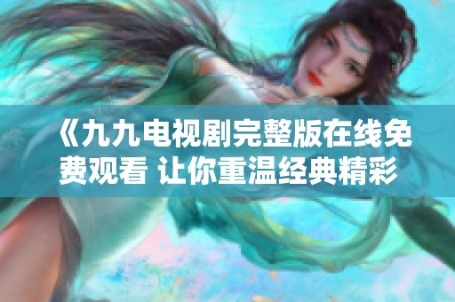 《九九电视剧完整版在线免费观看 让你重温经典精彩剧情》