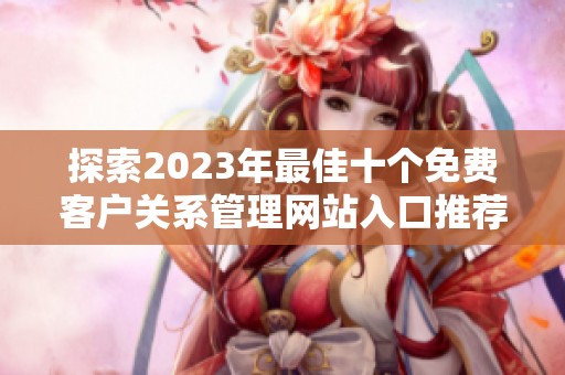 探索2023年最佳十个免费客户关系管理网站入口推荐