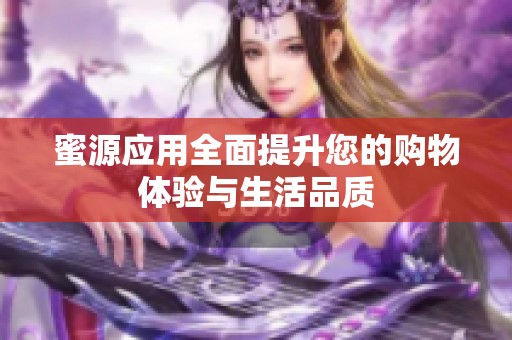 蜜源应用全面提升您的购物体验与生活品质