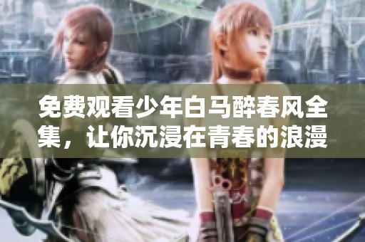 免费观看少年白马醉春风全集，让你沉浸在青春的浪漫中