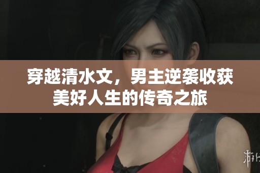 穿越清水文，男主逆袭收获美好人生的传奇之旅