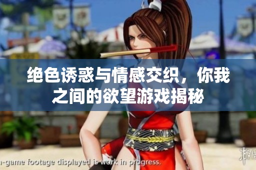 绝色诱惑与情感交织，你我之间的欲望游戏揭秘