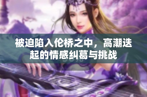 被迫陷入伦桥之中，高潮迭起的情感纠葛与挑战