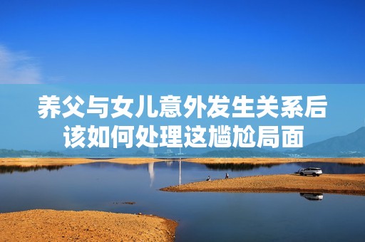 养父与女儿意外发生关系后该如何处理这尴尬局面