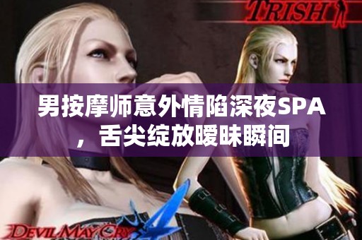 男按摩师意外情陷深夜SPA，舌尖绽放暧昧瞬间