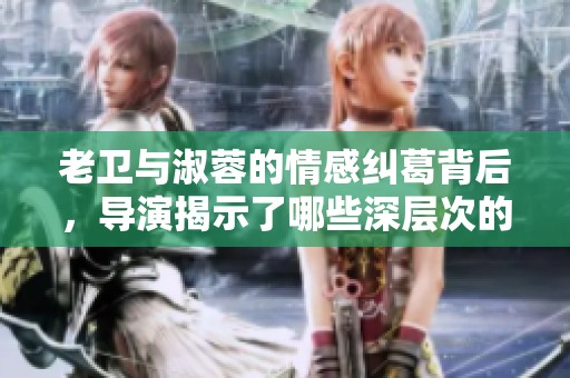 老卫与淑蓉的情感纠葛背后，导演揭示了哪些深层次的故事
