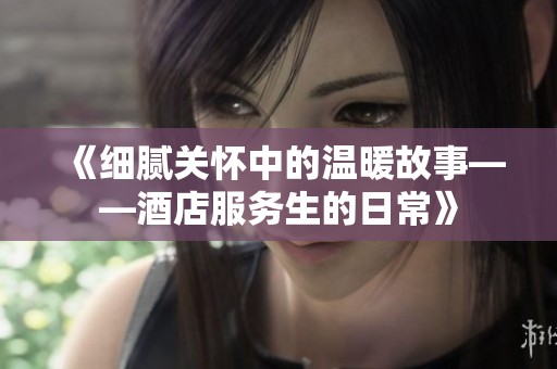 《细腻关怀中的温暖故事——酒店服务生的日常》