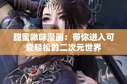 甜蜜啾咪漫画：带你进入可爱轻松的二次元世界