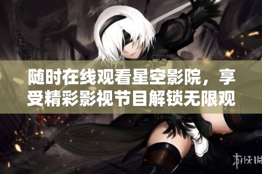 随时在线观看星空影院，享受精彩影视节目解锁无限观影体验