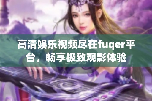 高清娱乐视频尽在fuqer平台，畅享极致观影体验