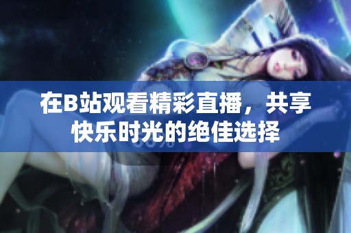 在B站观看精彩直播，共享快乐时光的绝佳选择