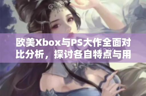 欧美Xbox与PS大作全面对比分析，探讨各自特点与用户体验