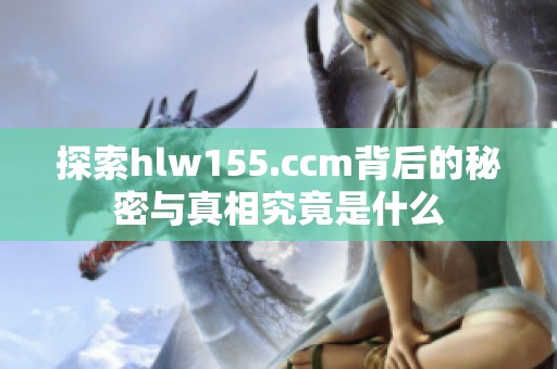 探索hlw155.ccm背后的秘密与真相究竟是什么