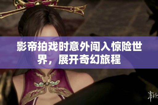 影帝拍戏时意外闯入惊险世界，展开奇幻旅程