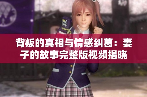 背叛的真相与情感纠葛：妻子的故事完整版视频揭晓