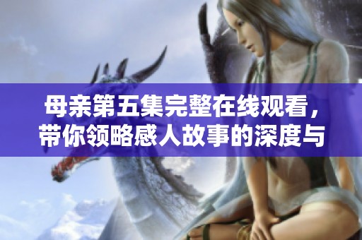 母亲第五集完整在线观看，带你领略感人故事的深度与情感