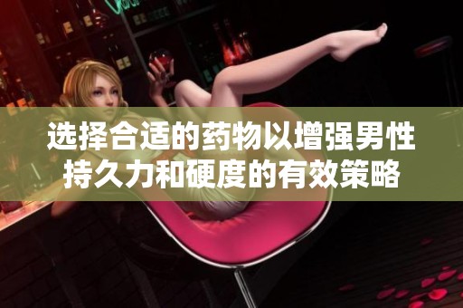 选择合适的药物以增强男性持久力和硬度的有效策略
