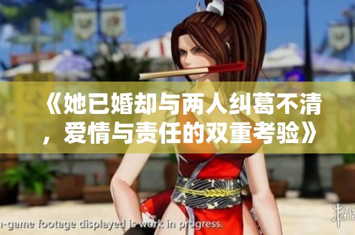 《她已婚却与两人纠葛不清，爱情与责任的双重考验》