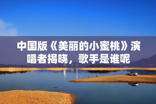 中国版《美丽的小蜜桃》演唱者揭晓，歌手是谁呢