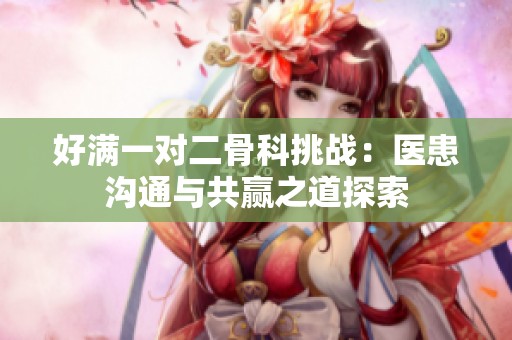 好满一对二骨科挑战：医患沟通与共赢之道探索