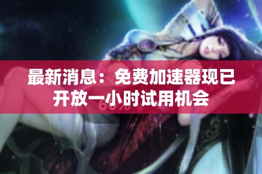 最新消息：免费加速器现已开放一小时试用机会