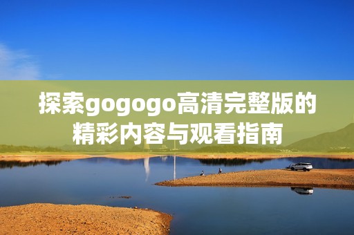 探索gogogo高清完整版的精彩内容与观看指南