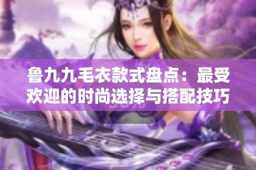 鲁九九毛衣款式盘点：最受欢迎的时尚选择与搭配技巧