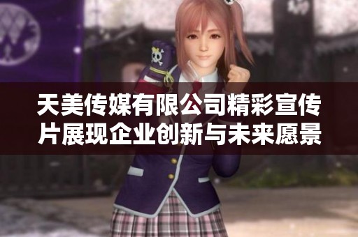 天美传媒有限公司精彩宣传片展现企业创新与未来愿景