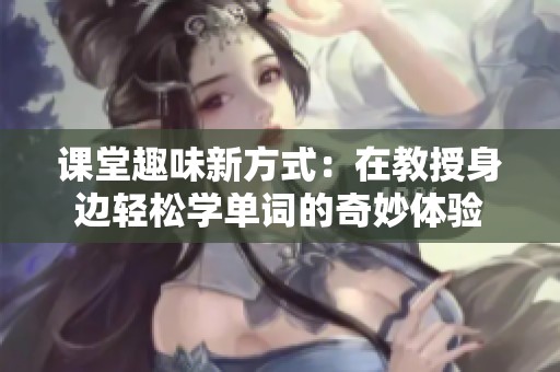 课堂趣味新方式：在教授身边轻松学单词的奇妙体验