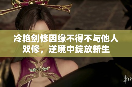 冷艳剑修因缘不得不与他人双修，逆境中绽放新生