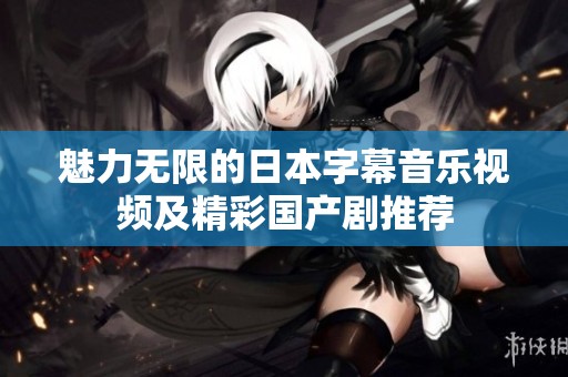 魅力无限的日本字幕音乐视频及精彩国产剧推荐