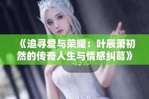 《追寻爱与荣耀：叶辰萧初然的传奇人生与情感纠葛》